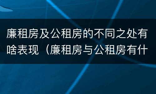 廉租房及公租房的不同之处有啥表现（廉租房与公租房有什么不同）