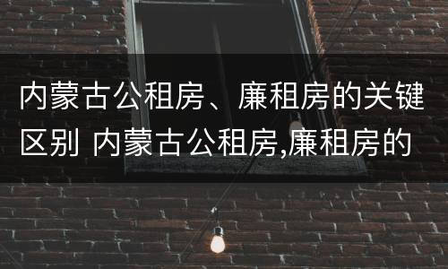 内蒙古公租房、廉租房的关键区别 内蒙古公租房,廉租房的关键区别是什么