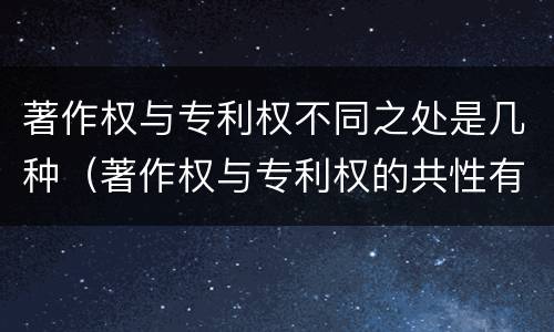 著作权与专利权不同之处是几种（著作权与专利权的共性有）