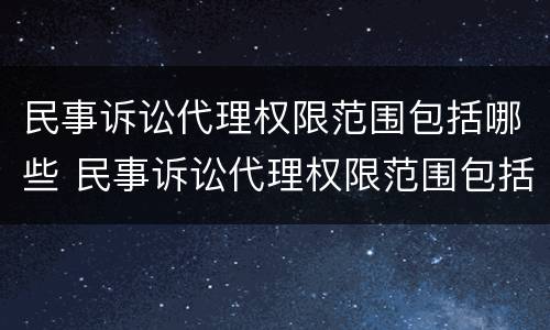 民事诉讼代理权限范围包括哪些 民事诉讼代理权限范围包括哪些内容