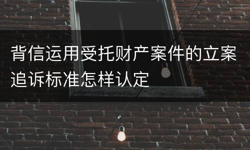 背信运用受托财产案件的立案追诉标准怎样认定