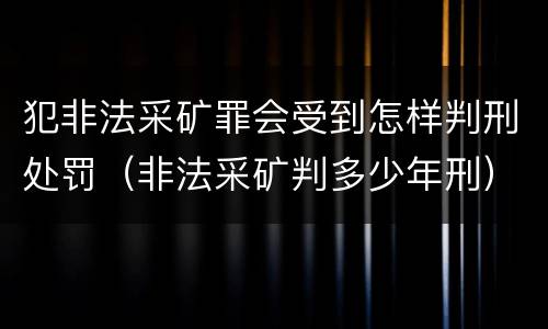 犯非法采矿罪会受到怎样判刑处罚（非法采矿判多少年刑）