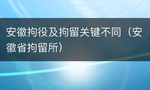 安徽拘役及拘留关键不同（安徽省拘留所）