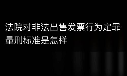 法院对非法出售发票行为定罪量刑标准是怎样