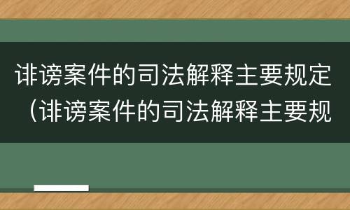 诽谤案件的司法解释主要规定（诽谤案件的司法解释主要规定是）