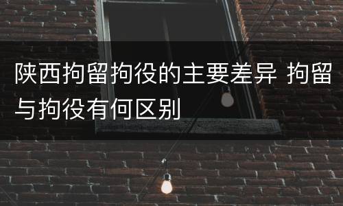 陕西拘留拘役的主要差异 拘留与拘役有何区别