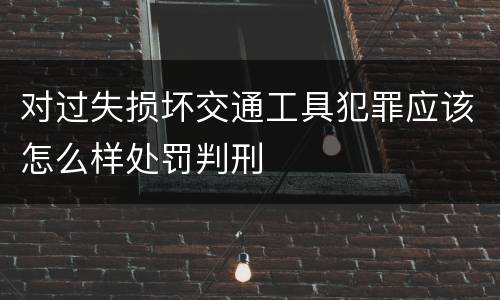 对过失损坏交通工具犯罪应该怎么样处罚判刑
