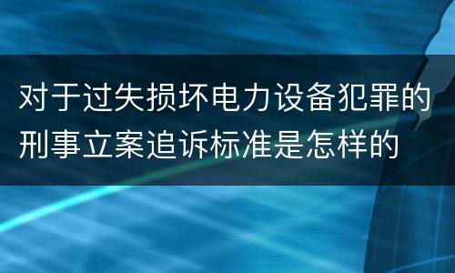 对于过失损坏电力设备犯罪的刑事立案追诉标准是怎样的