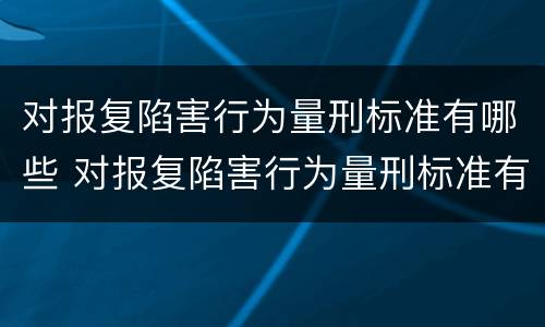对报复陷害行为量刑标准有哪些 对报复陷害行为量刑标准有哪些要求