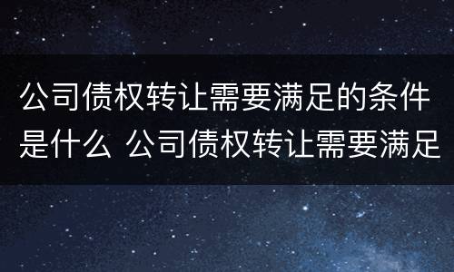 公司债权转让需要满足的条件是什么 公司债权转让需要满足的条件是什么意思