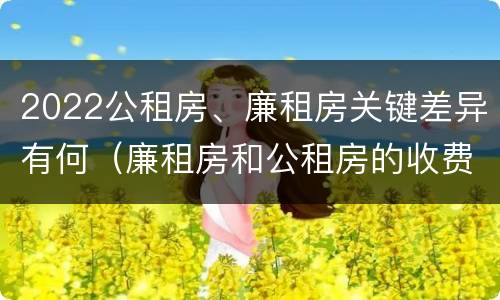 2022公租房、廉租房关键差异有何（廉租房和公租房的收费标准）
