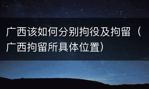 广西该如何分别拘役及拘留（广西拘留所具体位置）