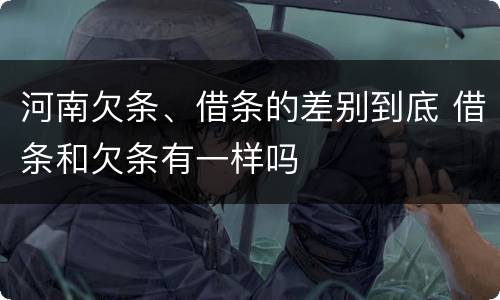 河南欠条、借条的差别到底 借条和欠条有一样吗