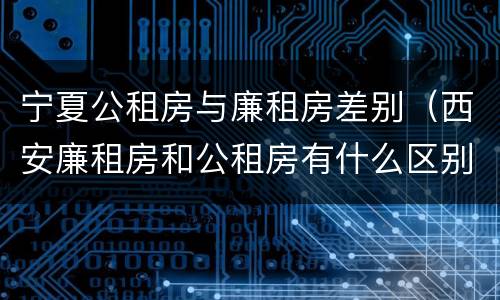 宁夏公租房与廉租房差别（西安廉租房和公租房有什么区别）