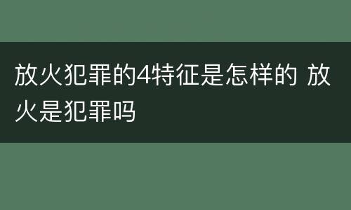 放火犯罪的4特征是怎样的 放火是犯罪吗