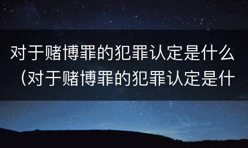 对于赌博罪的犯罪认定是什么（对于赌博罪的犯罪认定是什么处罚）
