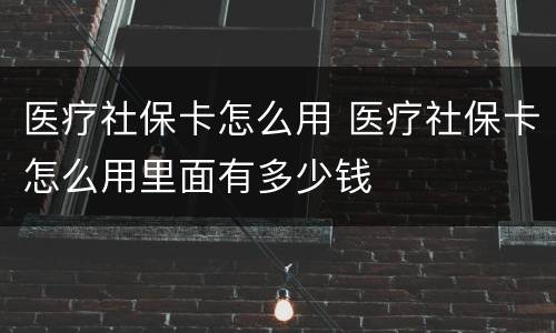 医疗社保卡怎么用 医疗社保卡怎么用里面有多少钱
