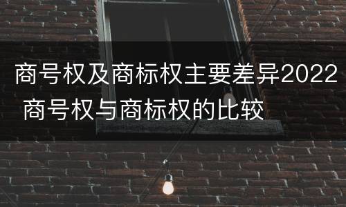 商号权及商标权主要差异2022 商号权与商标权的比较