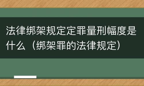 法律绑架规定定罪量刑幅度是什么（绑架罪的法律规定）
