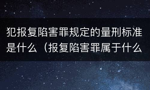 犯报复陷害罪规定的量刑标准是什么（报复陷害罪属于什么罪）