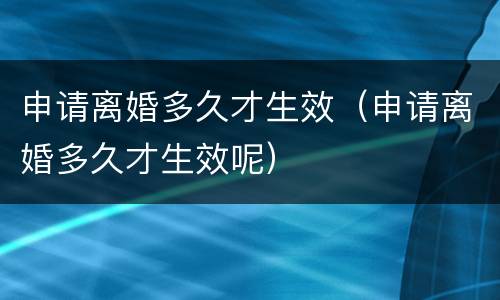 申请离婚多久才生效（申请离婚多久才生效呢）