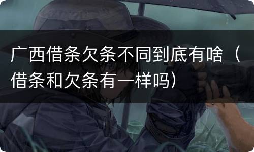 广西借条欠条不同到底有啥（借条和欠条有一样吗）