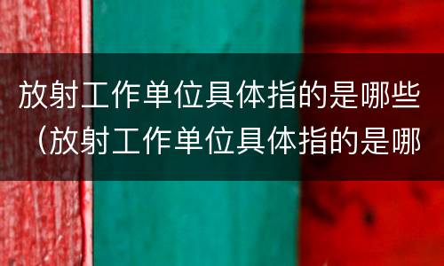 放射工作单位具体指的是哪些（放射工作单位具体指的是哪些部门）