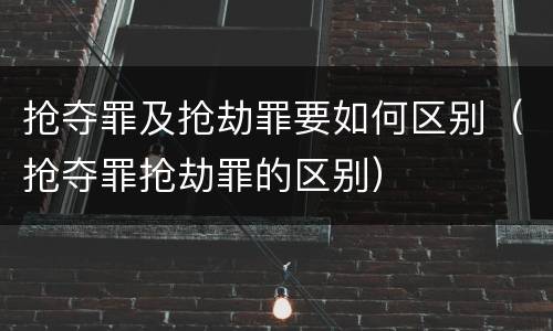 抢夺罪及抢劫罪要如何区别（抢夺罪抢劫罪的区别）