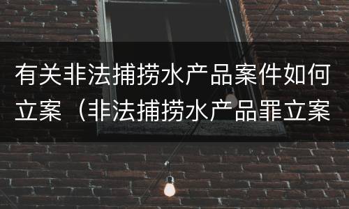 有关非法捕捞水产品案件如何立案（非法捕捞水产品罪立案会判刑吗）