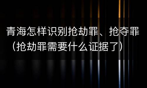 青海怎样识别抢劫罪、抢夺罪（抢劫罪需要什么证据了）