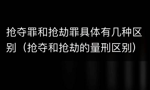 抢夺罪和抢劫罪具体有几种区别（抢夺和抢劫的量刑区别）