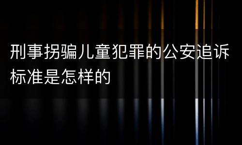 刑事拐骗儿童犯罪的公安追诉标准是怎样的