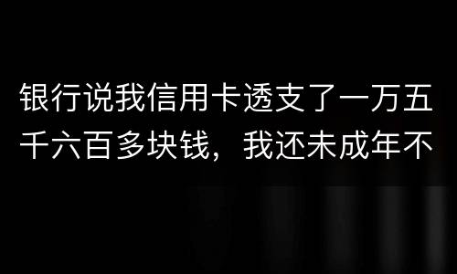 银行说我信用卡透支了一万五千六百多块钱，我还未成年不可能办信用卡，怎么可能