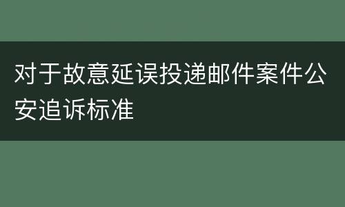 对于故意延误投递邮件案件公安追诉标准