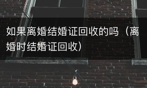 如果离婚结婚证回收的吗（离婚时结婚证回收）