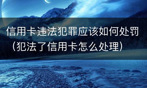 信用卡违法犯罪应该如何处罚（犯法了信用卡怎么处理）