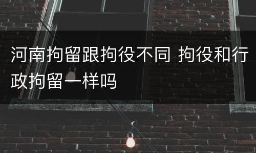 河南拘留跟拘役不同 拘役和行政拘留一样吗