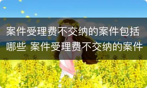 案件受理费不交纳的案件包括哪些 案件受理费不交纳的案件包括哪些类型