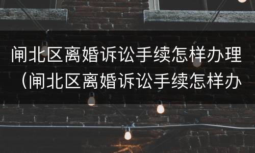 闸北区离婚诉讼手续怎样办理（闸北区离婚诉讼手续怎样办理的）