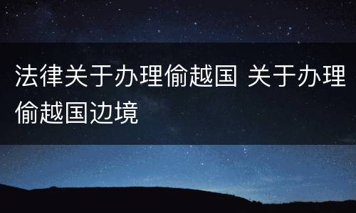 法律关于办理偷越国 关于办理偷越国边境