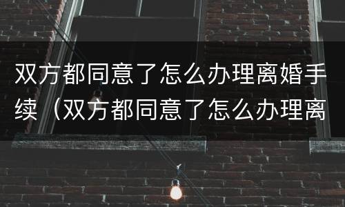双方都同意了怎么办理离婚手续（双方都同意了怎么办理离婚手续流程）