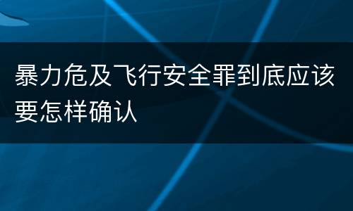 暴力危及飞行安全罪到底应该要怎样确认