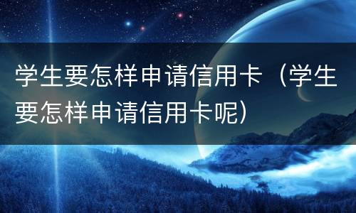 学生要怎样申请信用卡（学生要怎样申请信用卡呢）