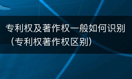 专利权及著作权一般如何识别（专利权著作权区别）