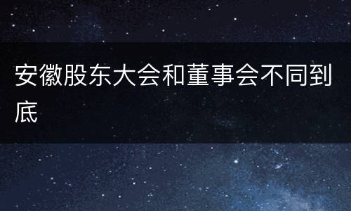 安徽股东大会和董事会不同到底