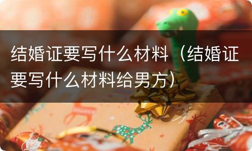 结婚证要写什么材料（结婚证要写什么材料给男方）