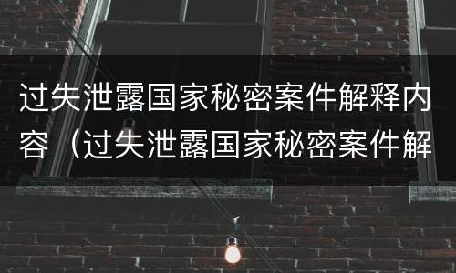 过失泄露国家秘密案件解释内容（过失泄露国家秘密案件解释内容是什么）