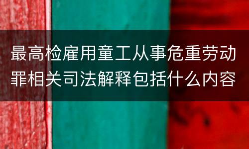 最高检雇用童工从事危重劳动罪相关司法解释包括什么内容