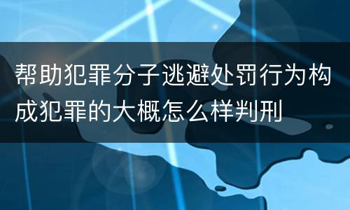 帮助犯罪分子逃避处罚行为构成犯罪的大概怎么样判刑