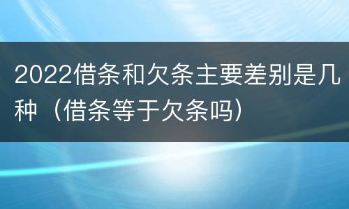 2022借条和欠条主要差别是几种（借条等于欠条吗）